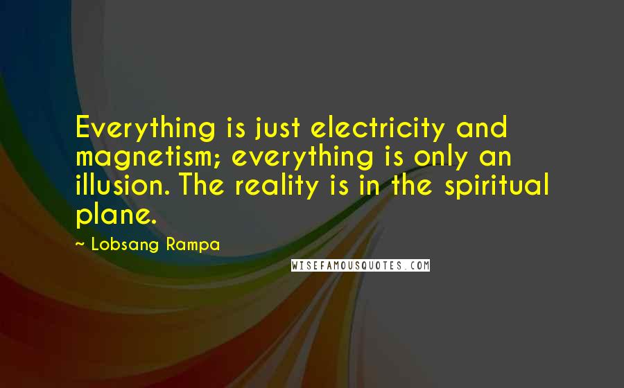 Lobsang Rampa Quotes: Everything is just electricity and magnetism; everything is only an illusion. The reality is in the spiritual plane.