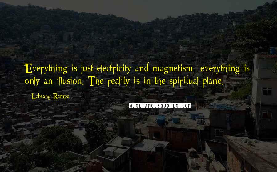Lobsang Rampa Quotes: Everything is just electricity and magnetism; everything is only an illusion. The reality is in the spiritual plane.
