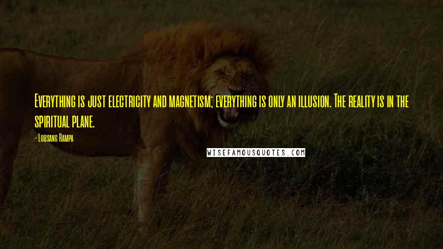 Lobsang Rampa Quotes: Everything is just electricity and magnetism; everything is only an illusion. The reality is in the spiritual plane.