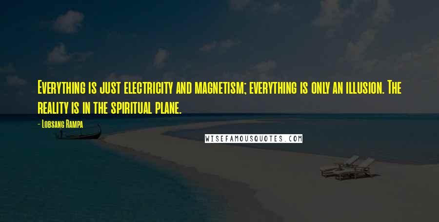 Lobsang Rampa Quotes: Everything is just electricity and magnetism; everything is only an illusion. The reality is in the spiritual plane.