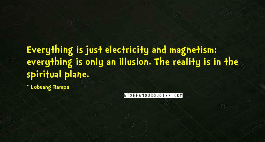 Lobsang Rampa Quotes: Everything is just electricity and magnetism; everything is only an illusion. The reality is in the spiritual plane.