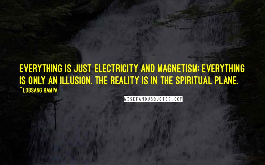 Lobsang Rampa Quotes: Everything is just electricity and magnetism; everything is only an illusion. The reality is in the spiritual plane.