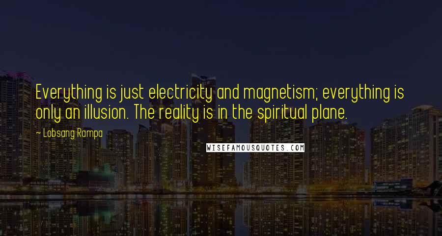 Lobsang Rampa Quotes: Everything is just electricity and magnetism; everything is only an illusion. The reality is in the spiritual plane.