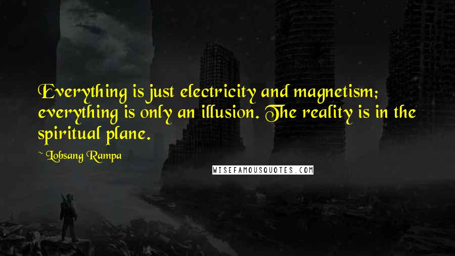 Lobsang Rampa Quotes: Everything is just electricity and magnetism; everything is only an illusion. The reality is in the spiritual plane.
