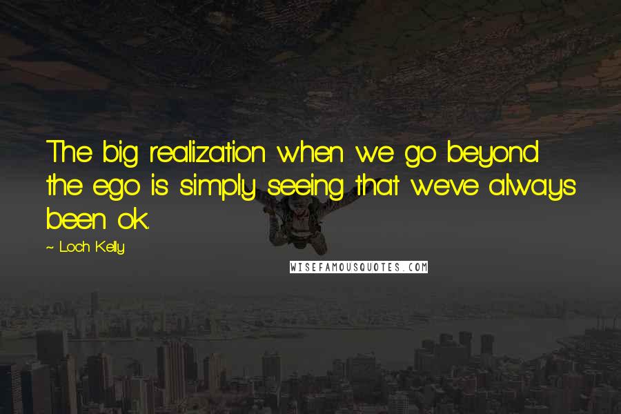 Loch Kelly Quotes: The big realization when we go beyond the ego is simply seeing that we've always been ok.