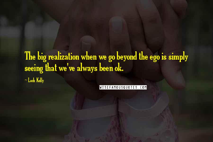 Loch Kelly Quotes: The big realization when we go beyond the ego is simply seeing that we've always been ok.