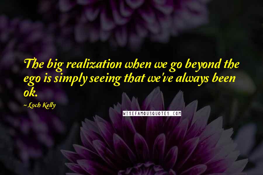 Loch Kelly Quotes: The big realization when we go beyond the ego is simply seeing that we've always been ok.