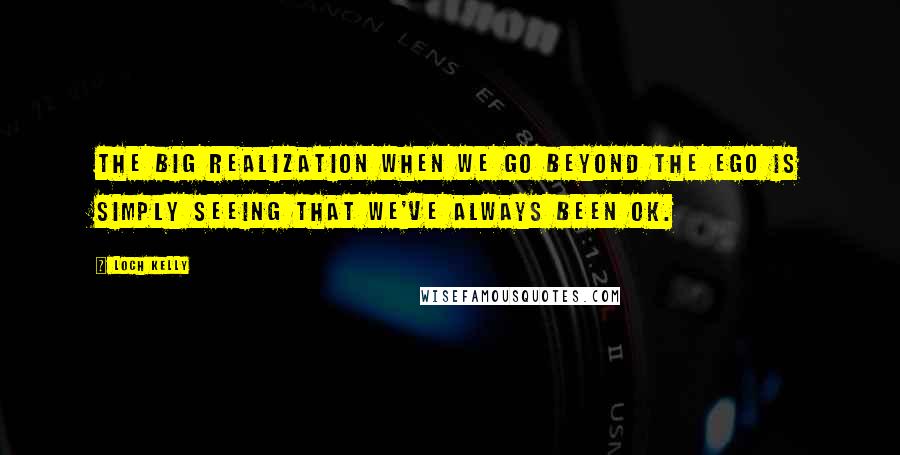 Loch Kelly Quotes: The big realization when we go beyond the ego is simply seeing that we've always been ok.