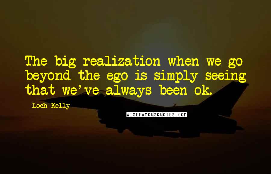 Loch Kelly Quotes: The big realization when we go beyond the ego is simply seeing that we've always been ok.