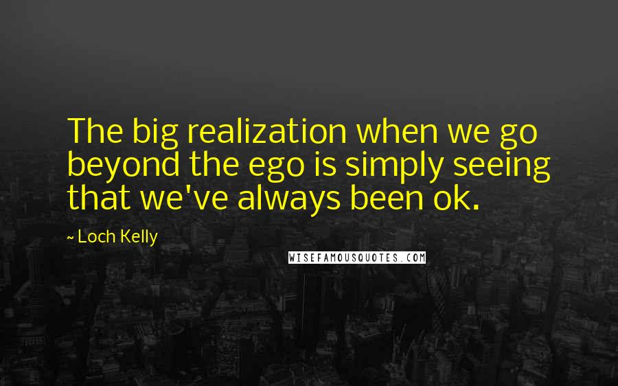 Loch Kelly Quotes: The big realization when we go beyond the ego is simply seeing that we've always been ok.