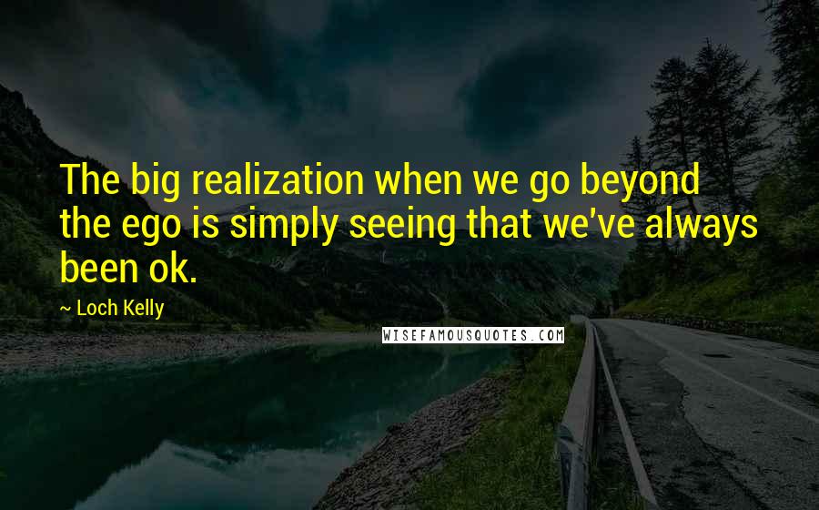 Loch Kelly Quotes: The big realization when we go beyond the ego is simply seeing that we've always been ok.