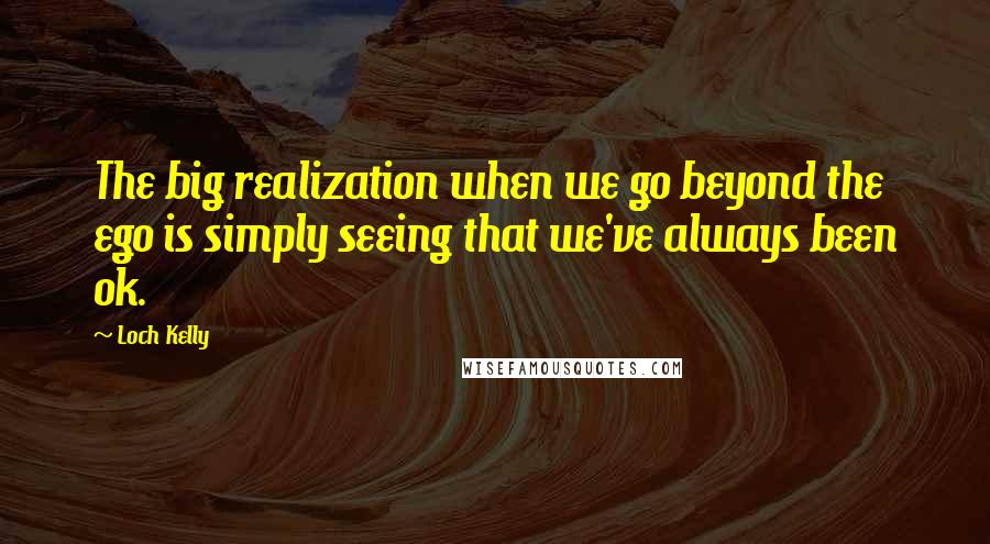 Loch Kelly Quotes: The big realization when we go beyond the ego is simply seeing that we've always been ok.