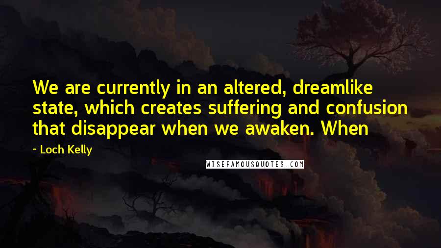 Loch Kelly Quotes: We are currently in an altered, dreamlike state, which creates suffering and confusion that disappear when we awaken. When