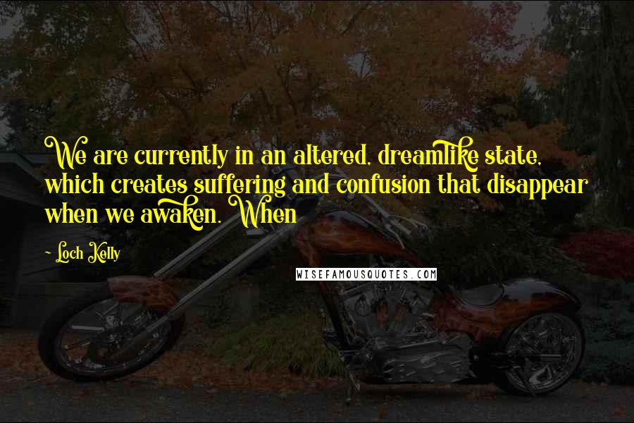 Loch Kelly Quotes: We are currently in an altered, dreamlike state, which creates suffering and confusion that disappear when we awaken. When