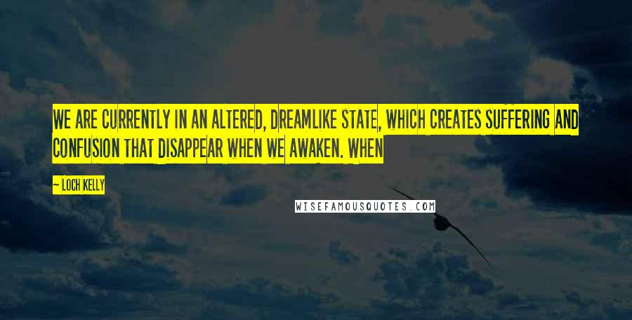 Loch Kelly Quotes: We are currently in an altered, dreamlike state, which creates suffering and confusion that disappear when we awaken. When