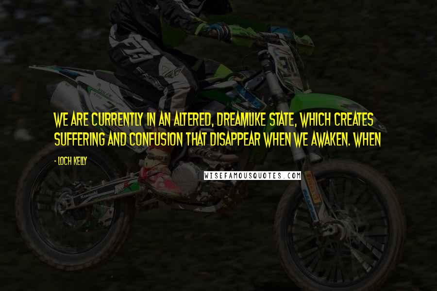 Loch Kelly Quotes: We are currently in an altered, dreamlike state, which creates suffering and confusion that disappear when we awaken. When