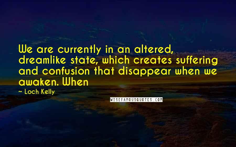 Loch Kelly Quotes: We are currently in an altered, dreamlike state, which creates suffering and confusion that disappear when we awaken. When