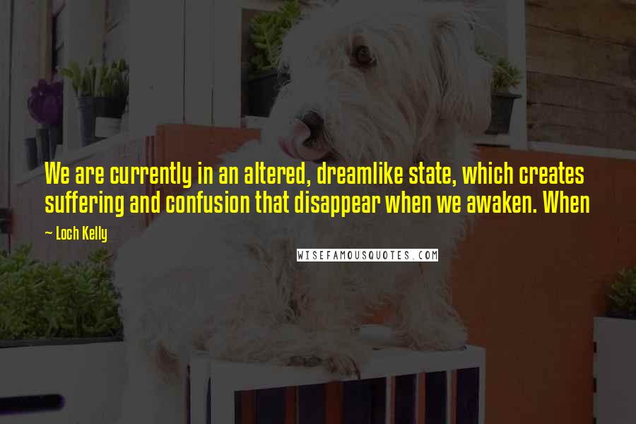 Loch Kelly Quotes: We are currently in an altered, dreamlike state, which creates suffering and confusion that disappear when we awaken. When