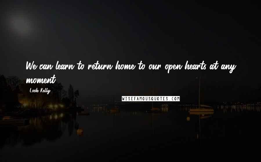 Loch Kelly Quotes: We can learn to return home to our open hearts at any moment.