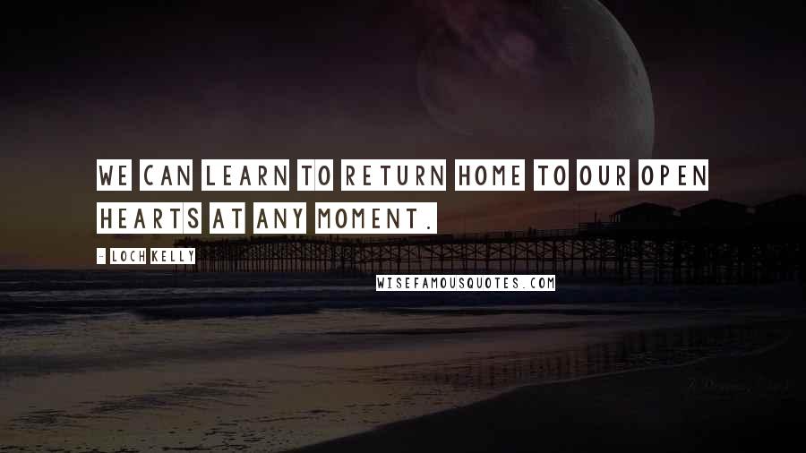 Loch Kelly Quotes: We can learn to return home to our open hearts at any moment.