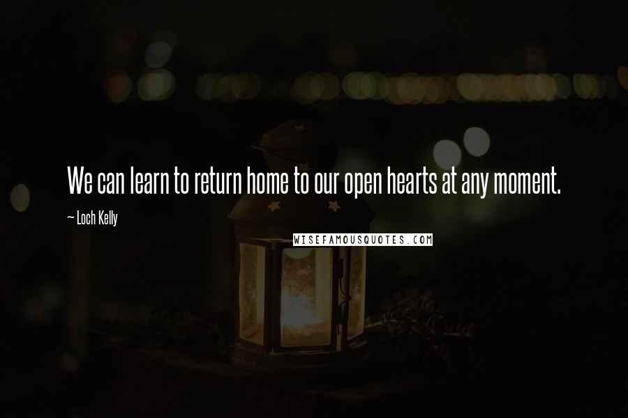 Loch Kelly Quotes: We can learn to return home to our open hearts at any moment.