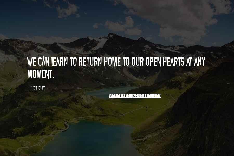 Loch Kelly Quotes: We can learn to return home to our open hearts at any moment.