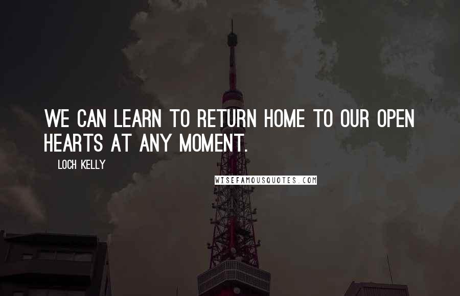 Loch Kelly Quotes: We can learn to return home to our open hearts at any moment.