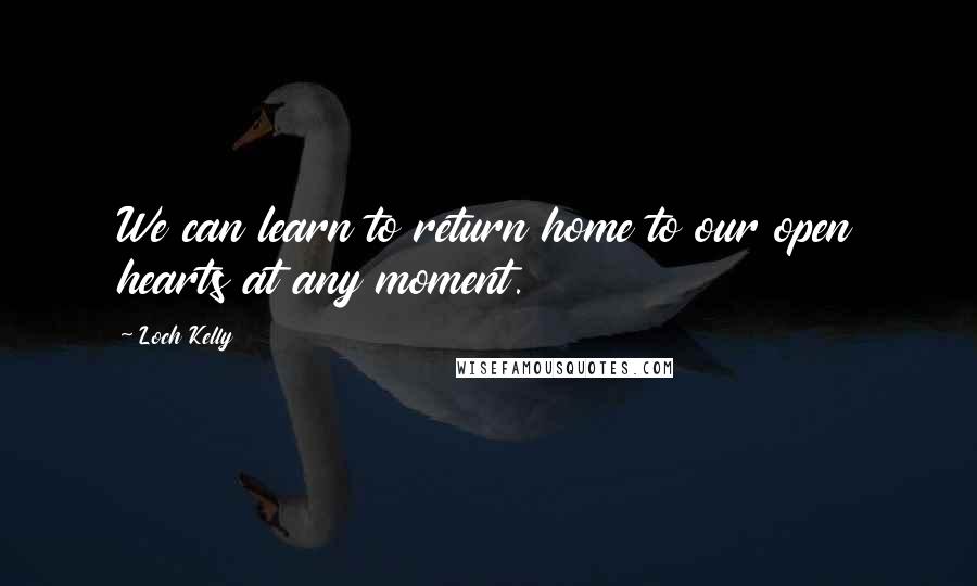 Loch Kelly Quotes: We can learn to return home to our open hearts at any moment.