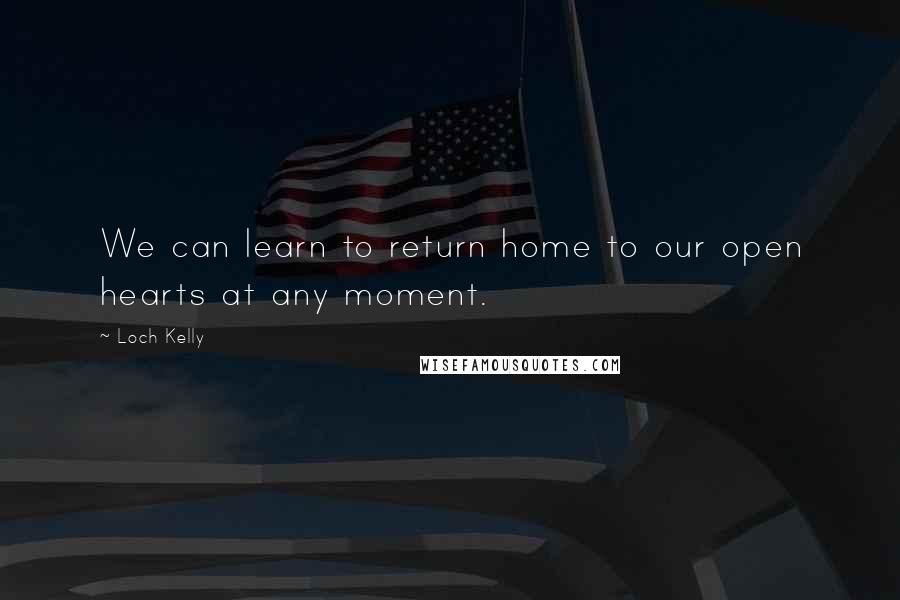 Loch Kelly Quotes: We can learn to return home to our open hearts at any moment.