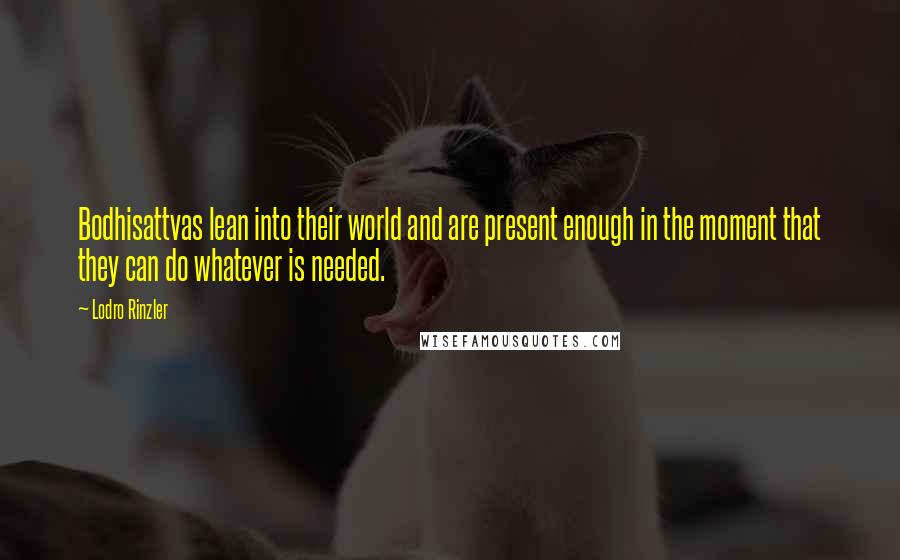 Lodro Rinzler Quotes: Bodhisattvas lean into their world and are present enough in the moment that they can do whatever is needed.