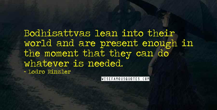 Lodro Rinzler Quotes: Bodhisattvas lean into their world and are present enough in the moment that they can do whatever is needed.