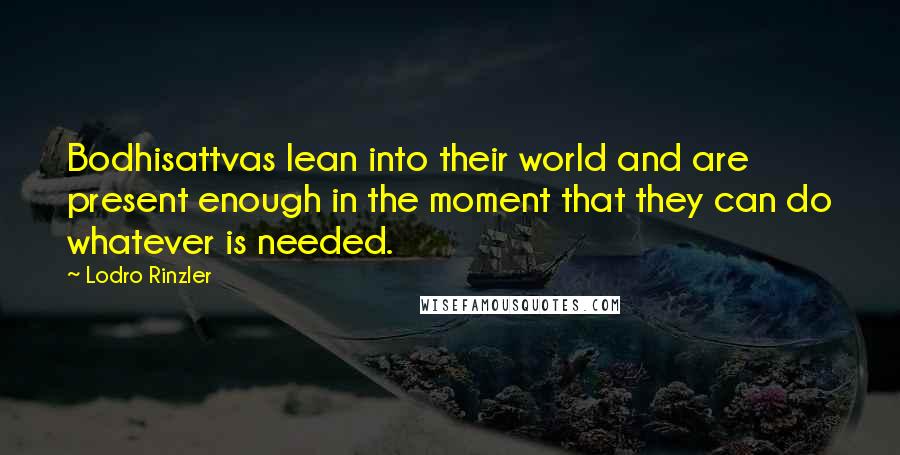 Lodro Rinzler Quotes: Bodhisattvas lean into their world and are present enough in the moment that they can do whatever is needed.