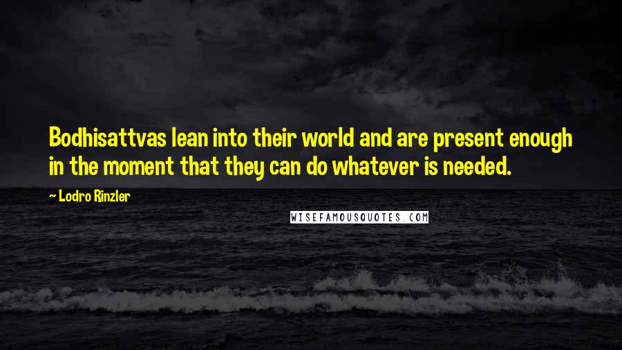 Lodro Rinzler Quotes: Bodhisattvas lean into their world and are present enough in the moment that they can do whatever is needed.