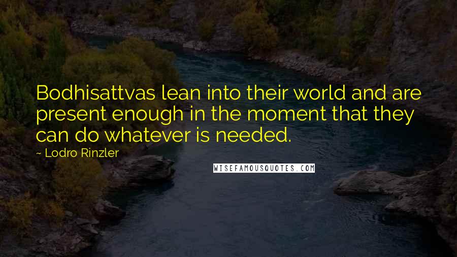 Lodro Rinzler Quotes: Bodhisattvas lean into their world and are present enough in the moment that they can do whatever is needed.