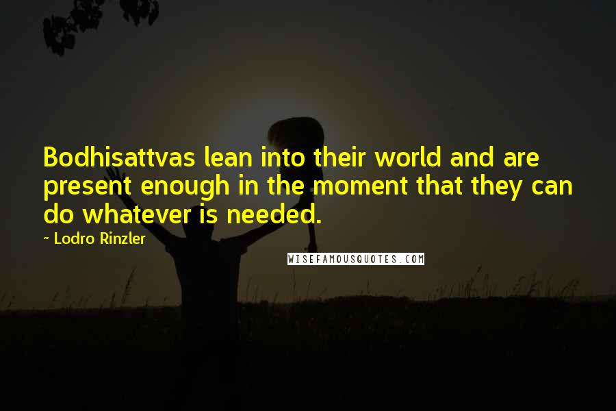 Lodro Rinzler Quotes: Bodhisattvas lean into their world and are present enough in the moment that they can do whatever is needed.