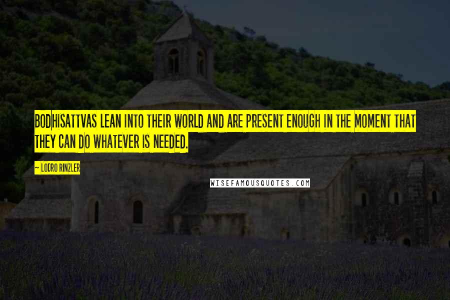 Lodro Rinzler Quotes: Bodhisattvas lean into their world and are present enough in the moment that they can do whatever is needed.