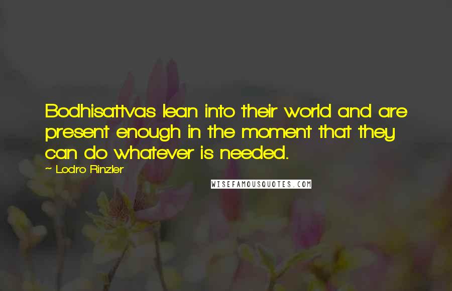 Lodro Rinzler Quotes: Bodhisattvas lean into their world and are present enough in the moment that they can do whatever is needed.