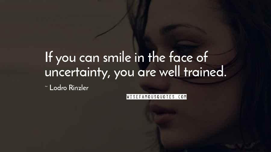 Lodro Rinzler Quotes: If you can smile in the face of uncertainty, you are well trained.