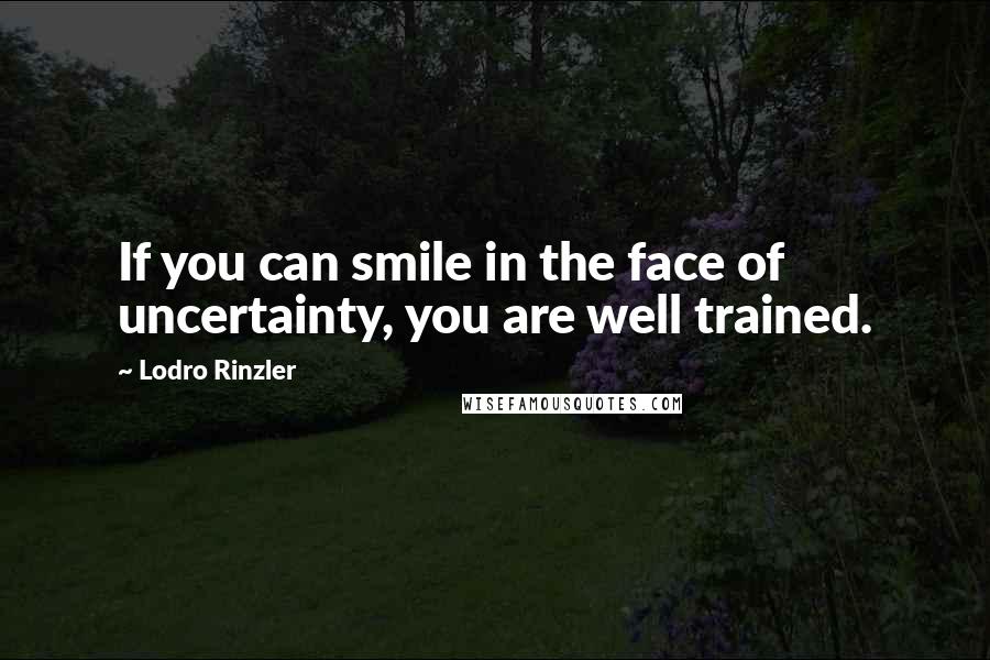 Lodro Rinzler Quotes: If you can smile in the face of uncertainty, you are well trained.