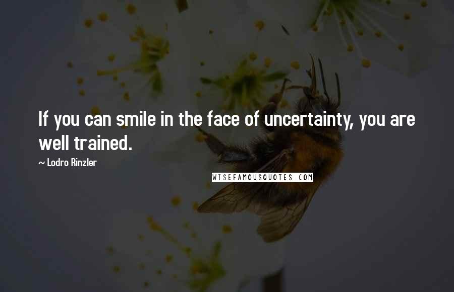 Lodro Rinzler Quotes: If you can smile in the face of uncertainty, you are well trained.