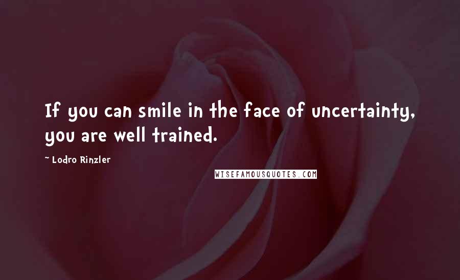 Lodro Rinzler Quotes: If you can smile in the face of uncertainty, you are well trained.