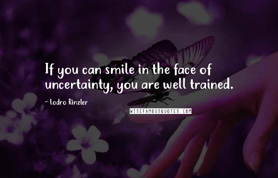 Lodro Rinzler Quotes: If you can smile in the face of uncertainty, you are well trained.