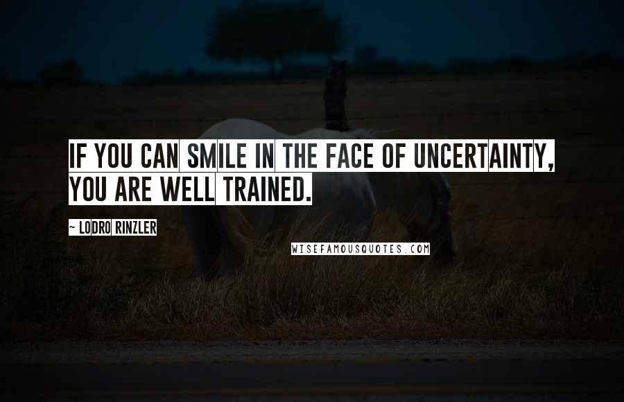 Lodro Rinzler Quotes: If you can smile in the face of uncertainty, you are well trained.