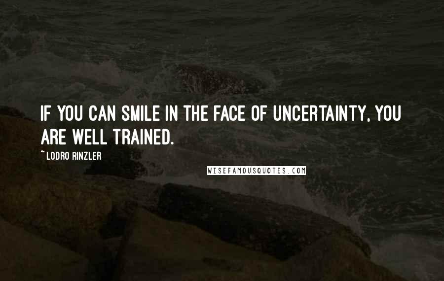 Lodro Rinzler Quotes: If you can smile in the face of uncertainty, you are well trained.