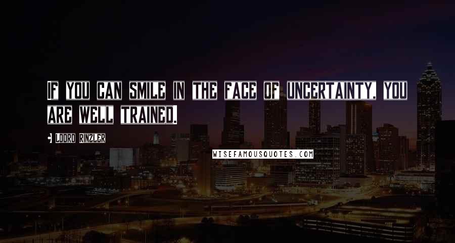 Lodro Rinzler Quotes: If you can smile in the face of uncertainty, you are well trained.