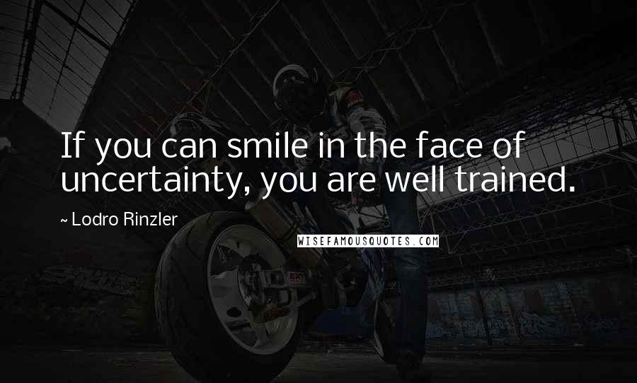 Lodro Rinzler Quotes: If you can smile in the face of uncertainty, you are well trained.