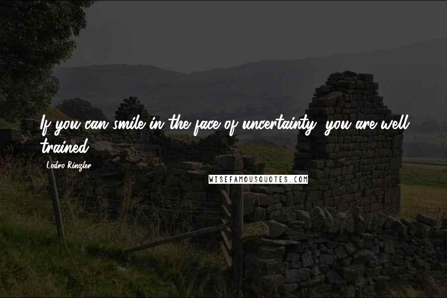 Lodro Rinzler Quotes: If you can smile in the face of uncertainty, you are well trained.