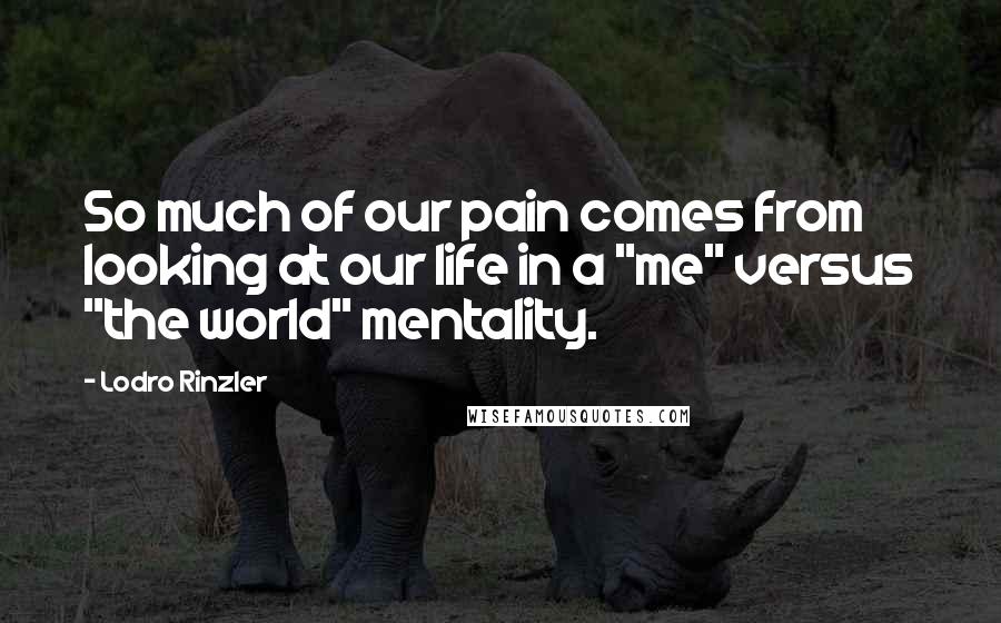 Lodro Rinzler Quotes: So much of our pain comes from looking at our life in a "me" versus "the world" mentality.