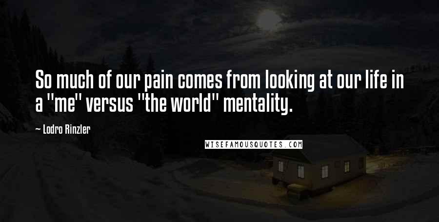 Lodro Rinzler Quotes: So much of our pain comes from looking at our life in a "me" versus "the world" mentality.