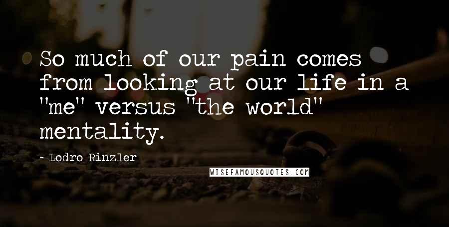 Lodro Rinzler Quotes: So much of our pain comes from looking at our life in a "me" versus "the world" mentality.